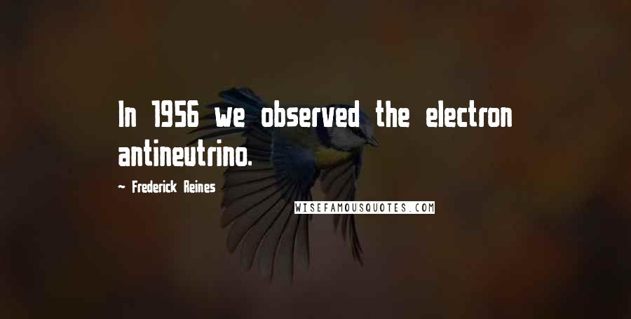 Frederick Reines Quotes: In 1956 we observed the electron antineutrino.