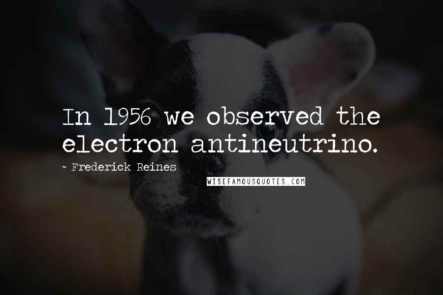 Frederick Reines Quotes: In 1956 we observed the electron antineutrino.