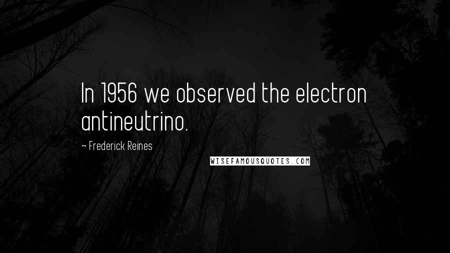 Frederick Reines Quotes: In 1956 we observed the electron antineutrino.