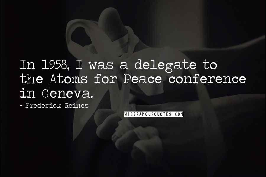 Frederick Reines Quotes: In 1958, I was a delegate to the Atoms for Peace conference in Geneva.