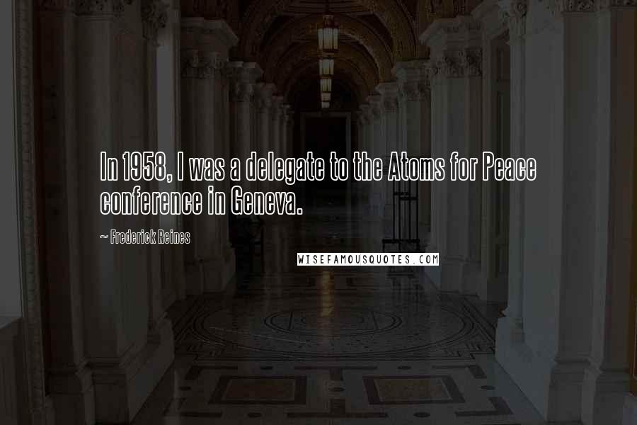 Frederick Reines Quotes: In 1958, I was a delegate to the Atoms for Peace conference in Geneva.