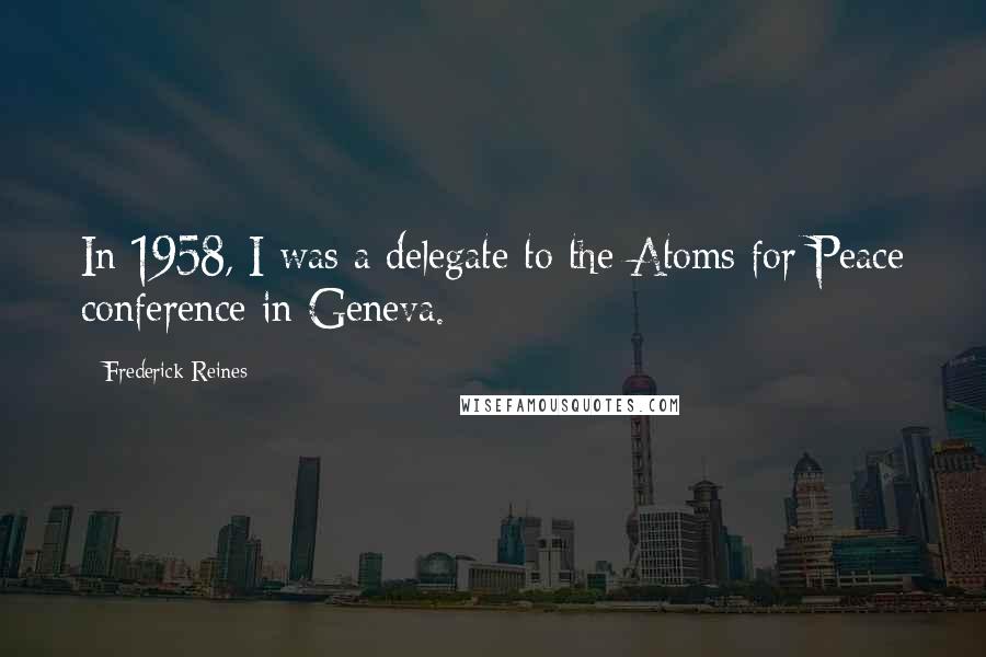 Frederick Reines Quotes: In 1958, I was a delegate to the Atoms for Peace conference in Geneva.