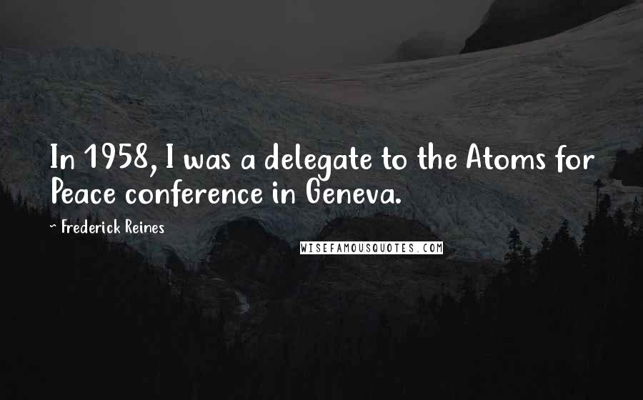 Frederick Reines Quotes: In 1958, I was a delegate to the Atoms for Peace conference in Geneva.