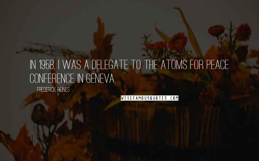 Frederick Reines Quotes: In 1958, I was a delegate to the Atoms for Peace conference in Geneva.