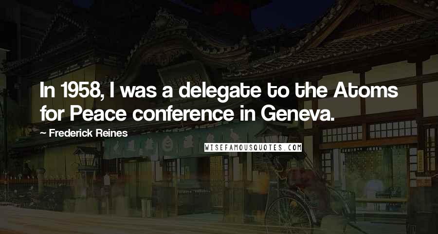 Frederick Reines Quotes: In 1958, I was a delegate to the Atoms for Peace conference in Geneva.