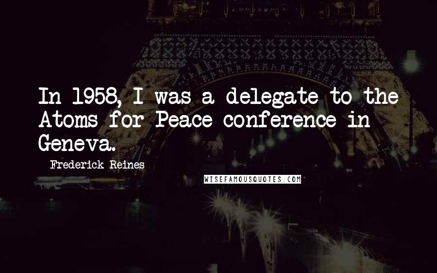 Frederick Reines Quotes: In 1958, I was a delegate to the Atoms for Peace conference in Geneva.