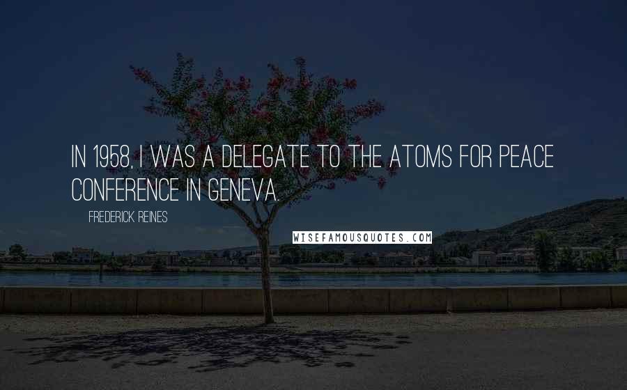 Frederick Reines Quotes: In 1958, I was a delegate to the Atoms for Peace conference in Geneva.