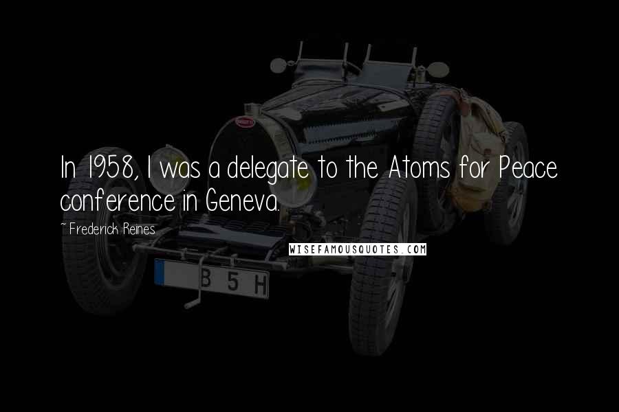 Frederick Reines Quotes: In 1958, I was a delegate to the Atoms for Peace conference in Geneva.