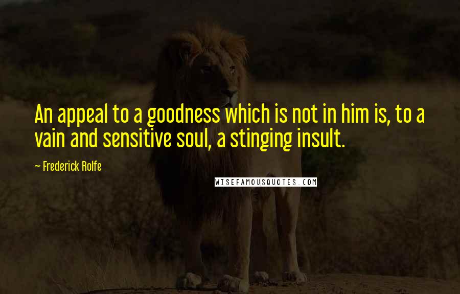 Frederick Rolfe Quotes: An appeal to a goodness which is not in him is, to a vain and sensitive soul, a stinging insult.