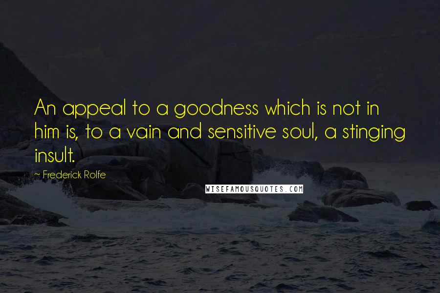 Frederick Rolfe Quotes: An appeal to a goodness which is not in him is, to a vain and sensitive soul, a stinging insult.