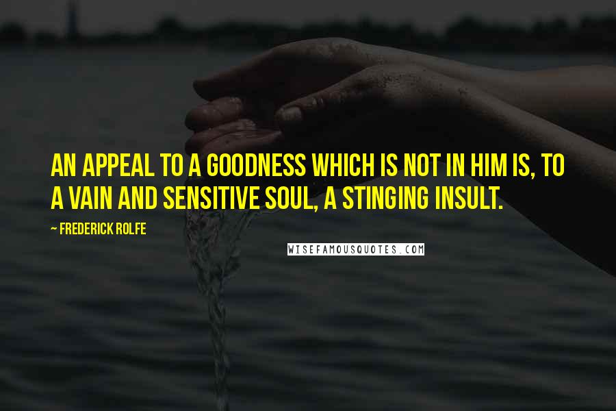 Frederick Rolfe Quotes: An appeal to a goodness which is not in him is, to a vain and sensitive soul, a stinging insult.