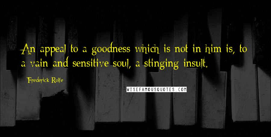 Frederick Rolfe Quotes: An appeal to a goodness which is not in him is, to a vain and sensitive soul, a stinging insult.