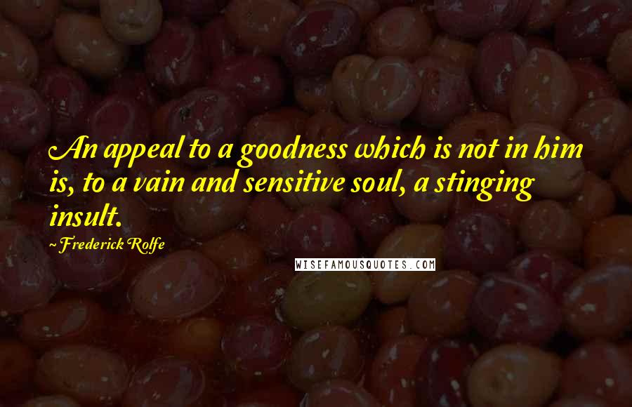 Frederick Rolfe Quotes: An appeal to a goodness which is not in him is, to a vain and sensitive soul, a stinging insult.