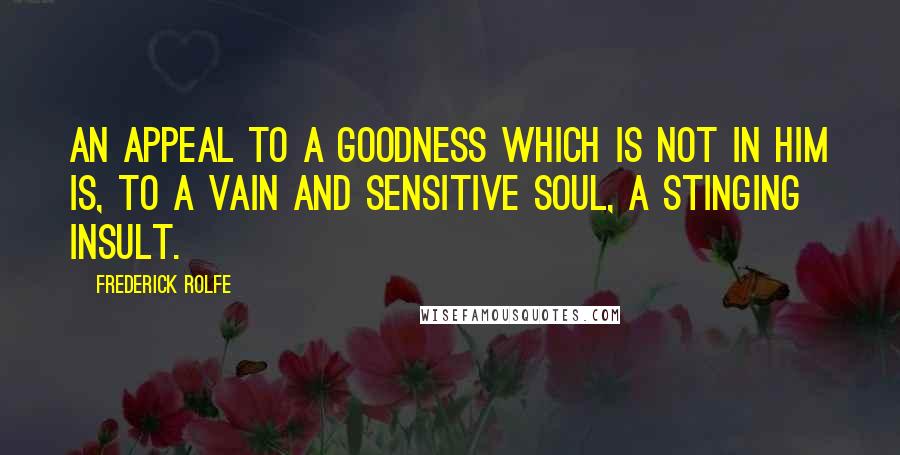 Frederick Rolfe Quotes: An appeal to a goodness which is not in him is, to a vain and sensitive soul, a stinging insult.