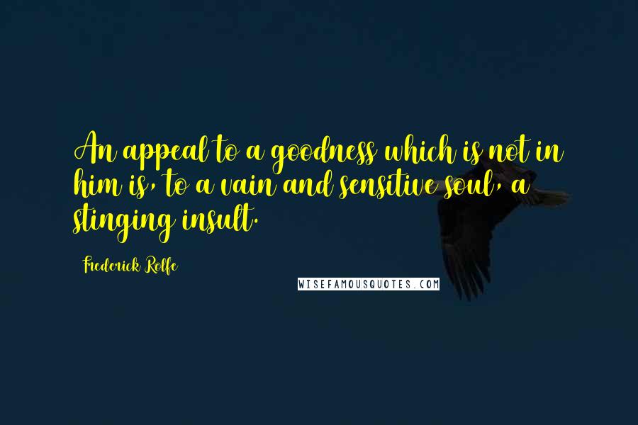 Frederick Rolfe Quotes: An appeal to a goodness which is not in him is, to a vain and sensitive soul, a stinging insult.