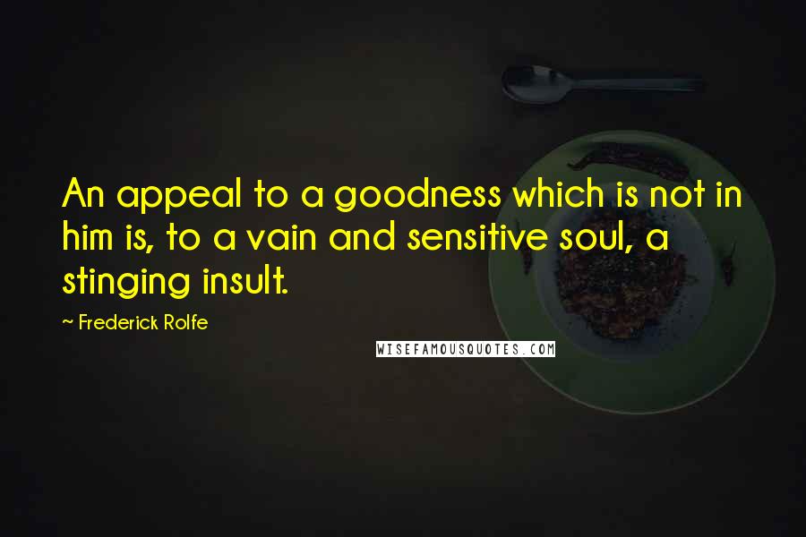 Frederick Rolfe Quotes: An appeal to a goodness which is not in him is, to a vain and sensitive soul, a stinging insult.