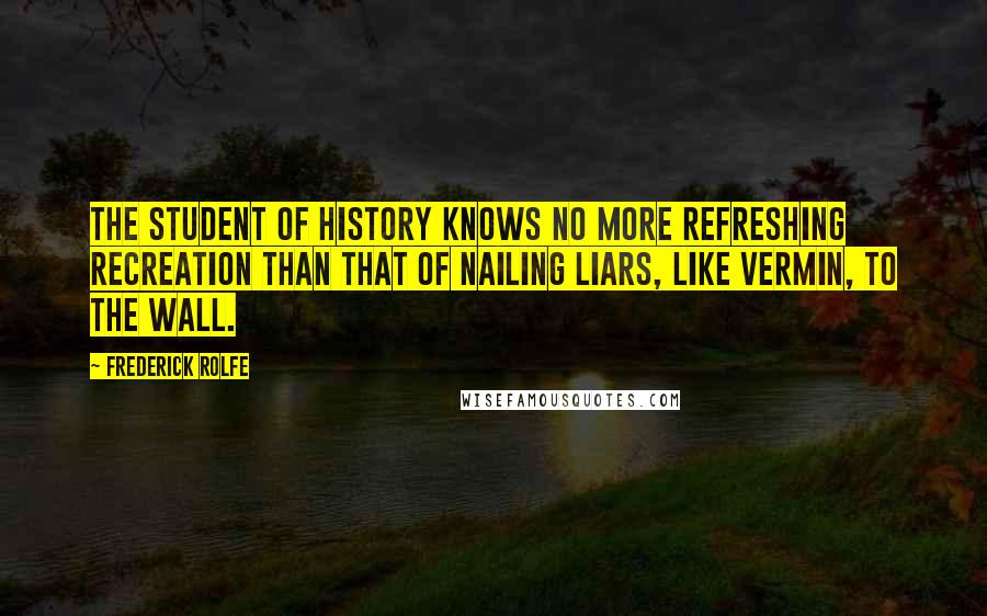 Frederick Rolfe Quotes: The student of history knows no more refreshing recreation than that of nailing liars, like vermin, to the wall.