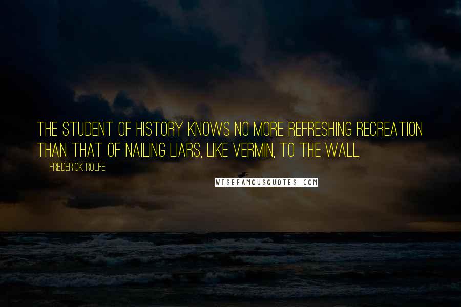 Frederick Rolfe Quotes: The student of history knows no more refreshing recreation than that of nailing liars, like vermin, to the wall.