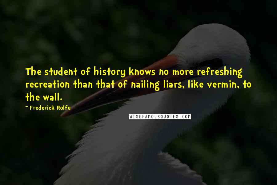 Frederick Rolfe Quotes: The student of history knows no more refreshing recreation than that of nailing liars, like vermin, to the wall.