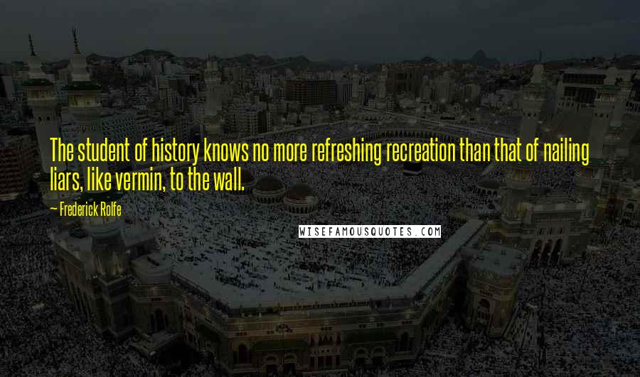 Frederick Rolfe Quotes: The student of history knows no more refreshing recreation than that of nailing liars, like vermin, to the wall.