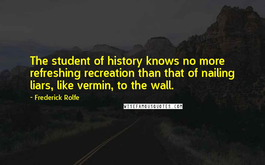 Frederick Rolfe Quotes: The student of history knows no more refreshing recreation than that of nailing liars, like vermin, to the wall.