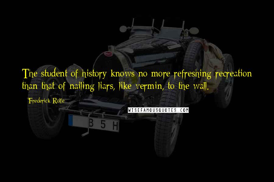 Frederick Rolfe Quotes: The student of history knows no more refreshing recreation than that of nailing liars, like vermin, to the wall.