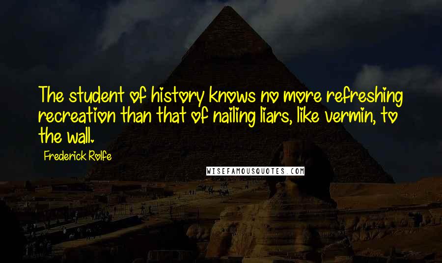 Frederick Rolfe Quotes: The student of history knows no more refreshing recreation than that of nailing liars, like vermin, to the wall.