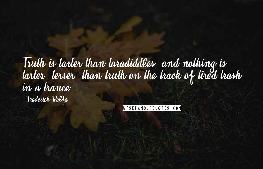 Frederick Rolfe Quotes: Truth is tarter than taradiddles; and nothing is tarter, terser, than truth on the track of tired trash in a trance.