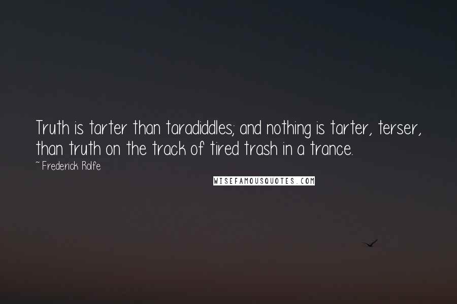 Frederick Rolfe Quotes: Truth is tarter than taradiddles; and nothing is tarter, terser, than truth on the track of tired trash in a trance.