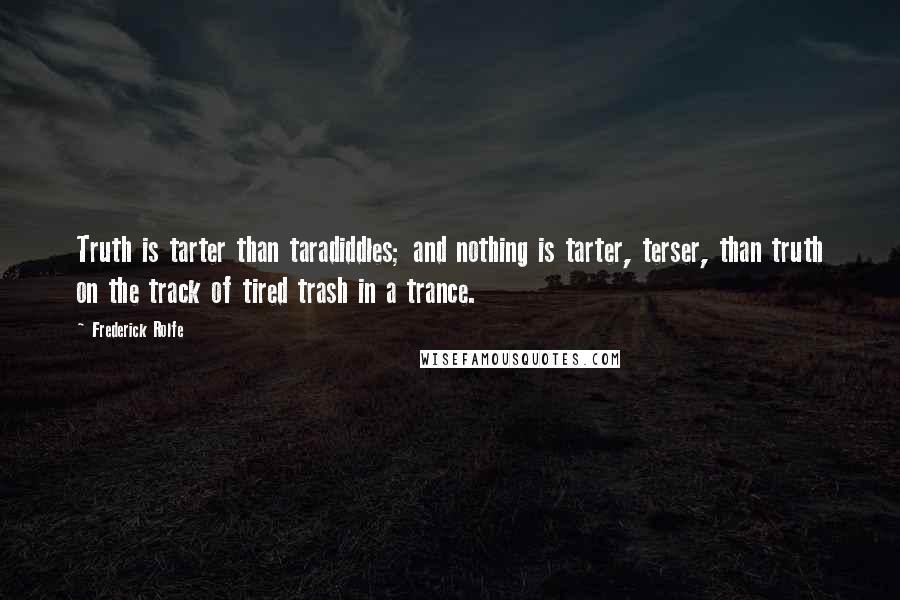 Frederick Rolfe Quotes: Truth is tarter than taradiddles; and nothing is tarter, terser, than truth on the track of tired trash in a trance.
