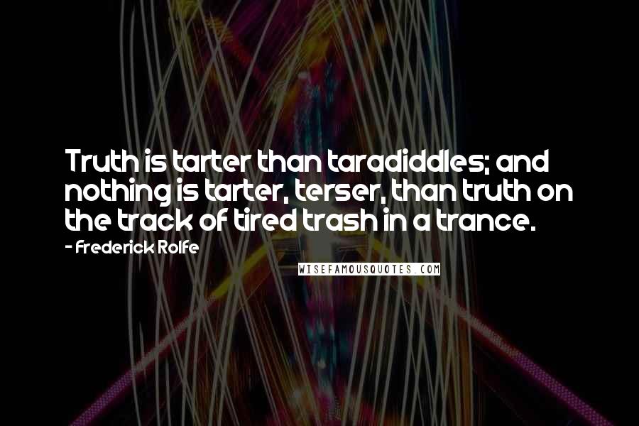 Frederick Rolfe Quotes: Truth is tarter than taradiddles; and nothing is tarter, terser, than truth on the track of tired trash in a trance.