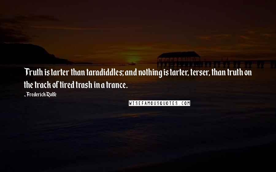 Frederick Rolfe Quotes: Truth is tarter than taradiddles; and nothing is tarter, terser, than truth on the track of tired trash in a trance.