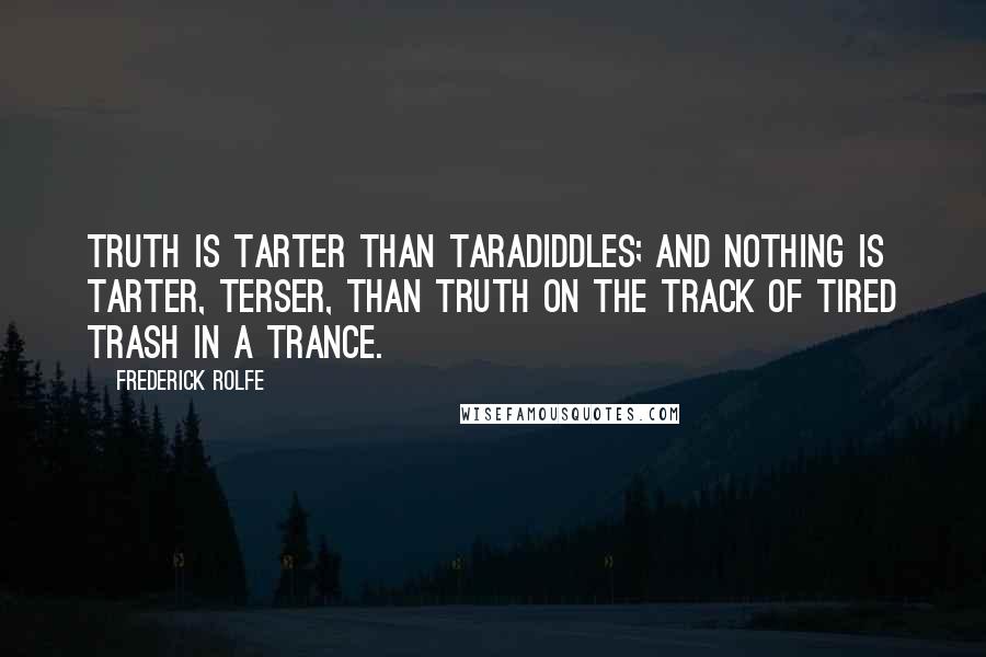 Frederick Rolfe Quotes: Truth is tarter than taradiddles; and nothing is tarter, terser, than truth on the track of tired trash in a trance.
