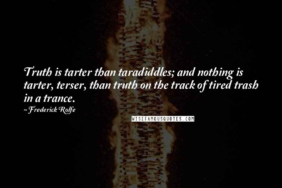 Frederick Rolfe Quotes: Truth is tarter than taradiddles; and nothing is tarter, terser, than truth on the track of tired trash in a trance.