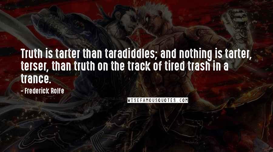 Frederick Rolfe Quotes: Truth is tarter than taradiddles; and nothing is tarter, terser, than truth on the track of tired trash in a trance.