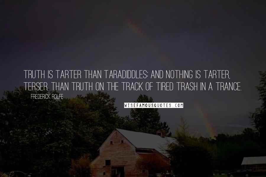 Frederick Rolfe Quotes: Truth is tarter than taradiddles; and nothing is tarter, terser, than truth on the track of tired trash in a trance.