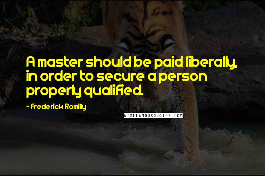 Frederick Romilly Quotes: A master should be paid liberally, in order to secure a person properly qualified.