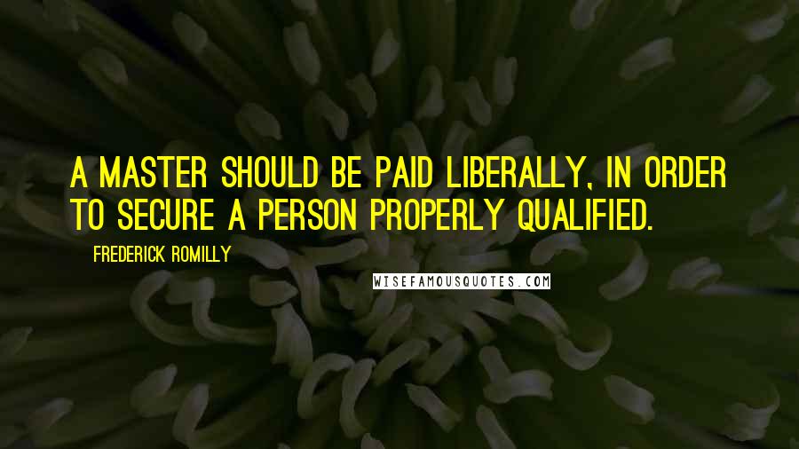 Frederick Romilly Quotes: A master should be paid liberally, in order to secure a person properly qualified.