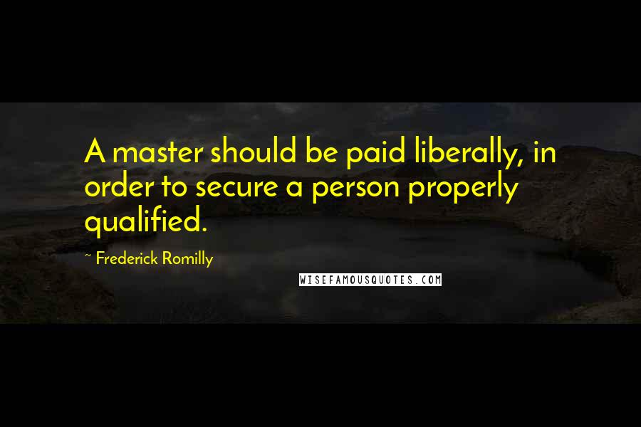 Frederick Romilly Quotes: A master should be paid liberally, in order to secure a person properly qualified.