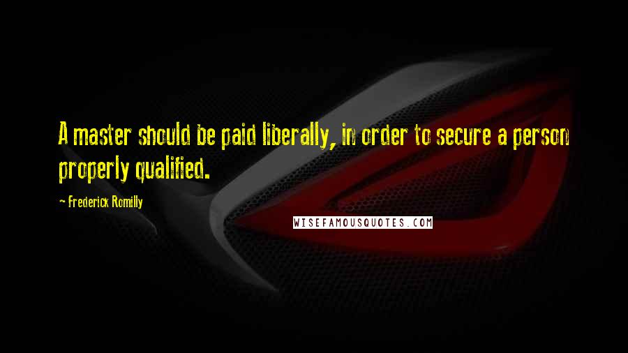 Frederick Romilly Quotes: A master should be paid liberally, in order to secure a person properly qualified.