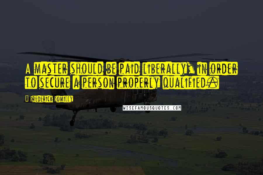 Frederick Romilly Quotes: A master should be paid liberally, in order to secure a person properly qualified.