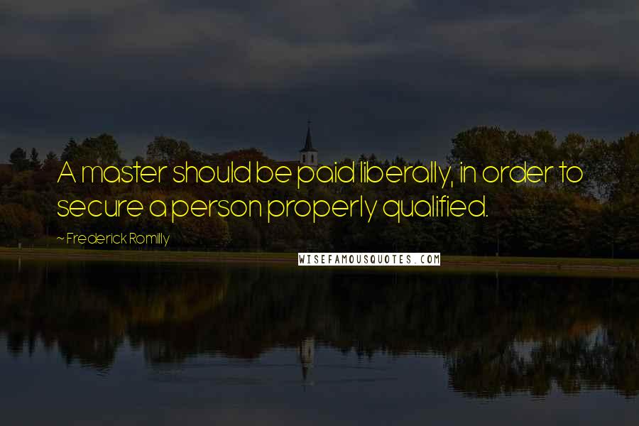 Frederick Romilly Quotes: A master should be paid liberally, in order to secure a person properly qualified.