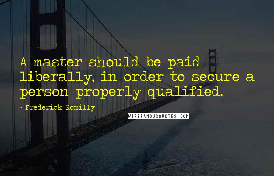 Frederick Romilly Quotes: A master should be paid liberally, in order to secure a person properly qualified.