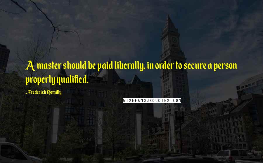 Frederick Romilly Quotes: A master should be paid liberally, in order to secure a person properly qualified.