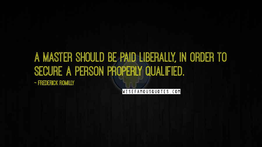 Frederick Romilly Quotes: A master should be paid liberally, in order to secure a person properly qualified.