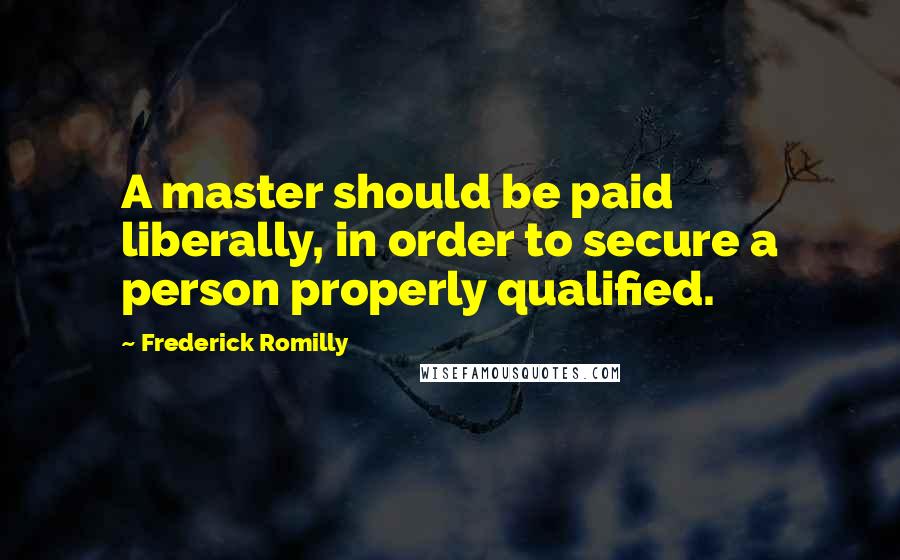 Frederick Romilly Quotes: A master should be paid liberally, in order to secure a person properly qualified.