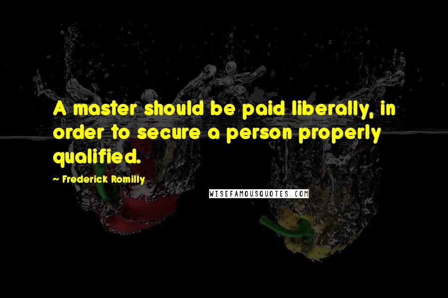 Frederick Romilly Quotes: A master should be paid liberally, in order to secure a person properly qualified.
