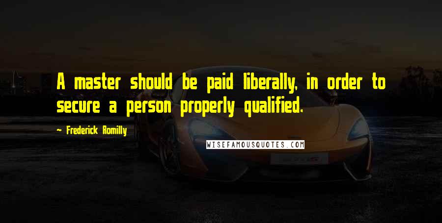 Frederick Romilly Quotes: A master should be paid liberally, in order to secure a person properly qualified.