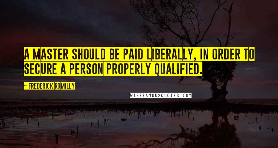 Frederick Romilly Quotes: A master should be paid liberally, in order to secure a person properly qualified.