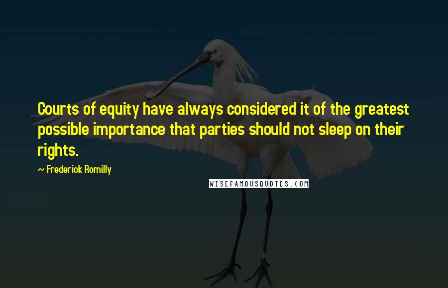 Frederick Romilly Quotes: Courts of equity have always considered it of the greatest possible importance that parties should not sleep on their rights.